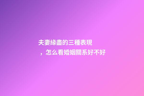 夫妻緣盡的三種表現，怎么看婚姻關系好不好